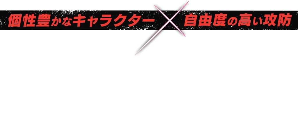 個性豊かなキャラクター X 自由度の高い攻防